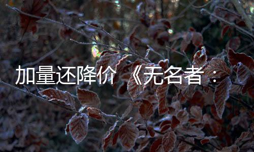 加量還降價 《無名者：屠龍》大規(guī)模版本更新開啟春節(jié)特賣