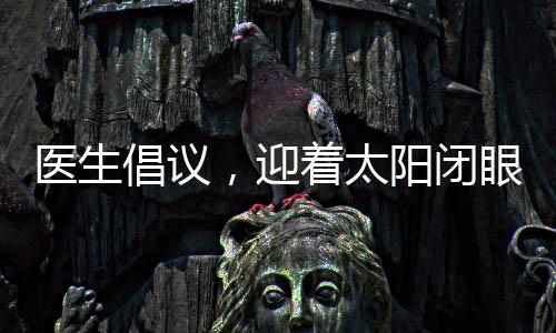 醫(yī)生倡議，迎著太陽(yáng)閉眼，有效控制近視新方法
