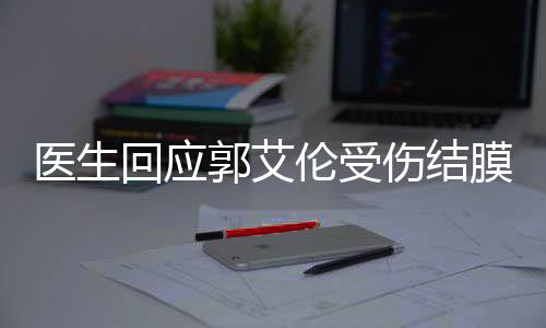 醫(yī)生回應(yīng)郭艾倫受傷結(jié)膜破碎，籃球明星的健康狀況牽動(dòng)人心
