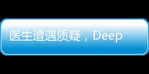 醫(yī)生遭遇質(zhì)疑，DeepSeek技術驗證真章