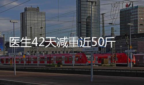 醫(yī)生42天減重近50斤，健康變革的啟示