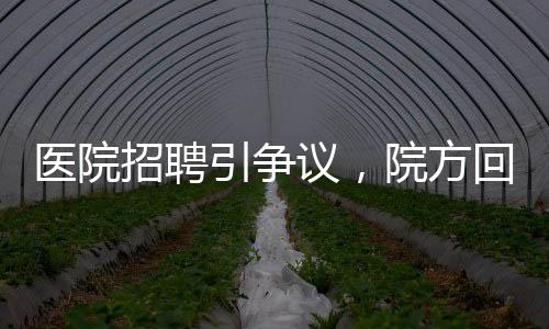 醫(yī)院招聘引爭(zhēng)議，院方回應(yīng)蘿卜崗質(zhì)疑