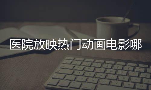 醫(yī)院放映熱門動畫電影哪吒2，文化醫(yī)療融合，創(chuàng)新服務(wù)體驗(yàn)