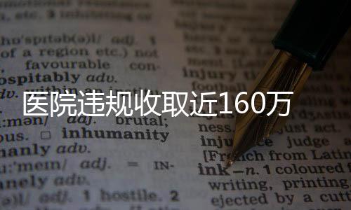 醫(yī)院違規(guī)收取近160萬，深度調(diào)查與公眾關(guān)切