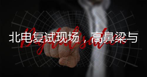 北電復試現(xiàn)場，高鼻梁與牛奶肌的集結，藝考生的魅力舞臺