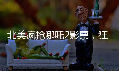 北美瘋搶哪吒2影票，狂熱追隨者的狂熱觀影之旅