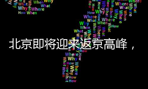 北京即將迎來返京高峰，迎接春節(jié)后新一輪人口流動