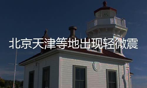 北京天津等地出現(xiàn)輕微震感，專家解析地震背后原因及應(yīng)對措施