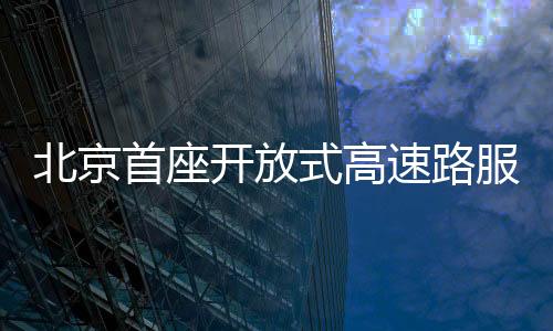 北京首座開放式高速路服務區(qū)亮相，引領智能交通新篇章