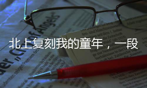 北上復(fù)刻我的童年，一段跨越時(shí)空的旅程