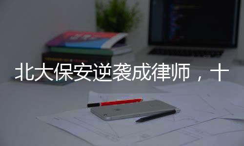 北大保安逆襲成律師，十年奮斗鑄就輝煌人生