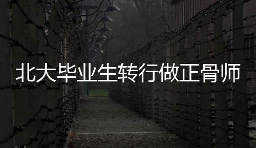北大畢業(yè)生轉行做正骨師年入超百萬，跨界人生新篇章
