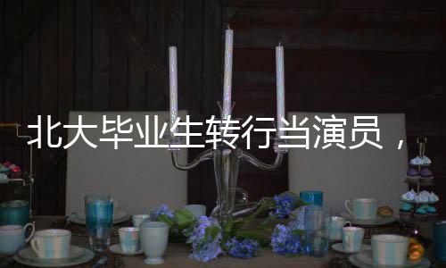北大畢業(yè)生轉(zhuǎn)行當演員，當事人的選擇與回應(yīng)