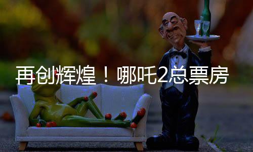 再創(chuàng)輝煌！哪吒2總票房沖破143億，成為年度矚目之作！