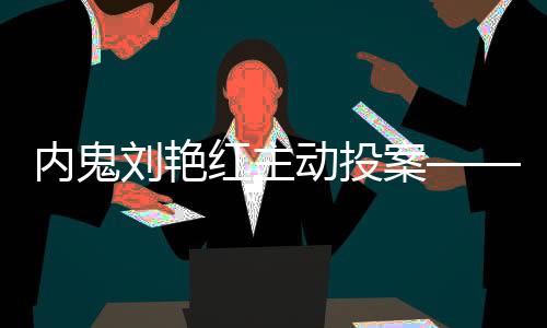 內(nèi)鬼劉艷紅主動(dòng)投案——揭露腐敗現(xiàn)象的警示性事件