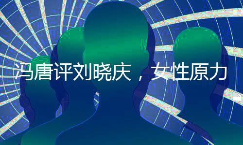馮唐評(píng)劉曉慶，女性原力的覺醒