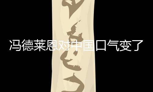 馮德萊恩對(duì)中國口氣變了，新的中歐關(guān)系展望