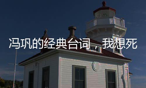 馮鞏的經(jīng)典臺詞，我想死你們了！背后的故事與影響