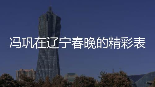 馮鞏在遼寧春晚的精彩表演，我想死你們了