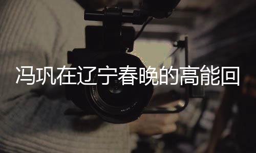 馮鞏在遼寧春晚的高能回歸，熟悉的聲音，我想死你們了