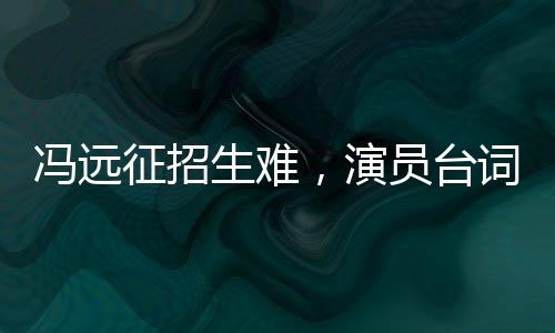 馮遠(yuǎn)征招生難，演員臺詞不清成難題