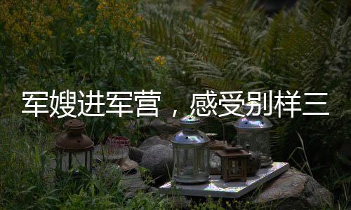 軍嫂進(jìn)軍營，感受別樣三八節(jié)