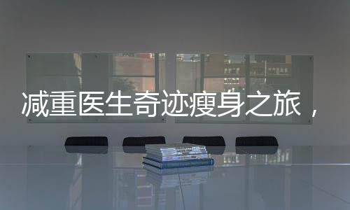 減重醫(yī)生奇跡瘦身之旅，揭秘其在短短42天內(nèi)成功減重48斤的秘密之旅