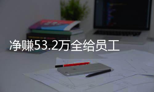 凈賺53.2萬全給員工，老板的慷慨回應(yīng)背后的故事