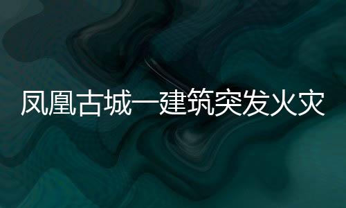 鳳凰古城一建筑突發(fā)火災，游客緊急逃生現場實拍