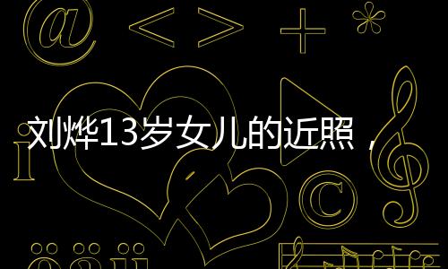劉燁13歲女兒的近照，青春少女的成長印記