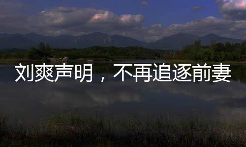 劉爽聲明，不再追逐前妻葛夕，愛情終轉(zhuǎn)為成熟智慧
