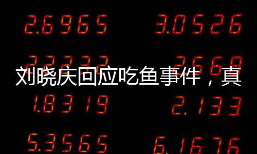 劉曉慶回應吃魚事件，真相大白，誠意正言