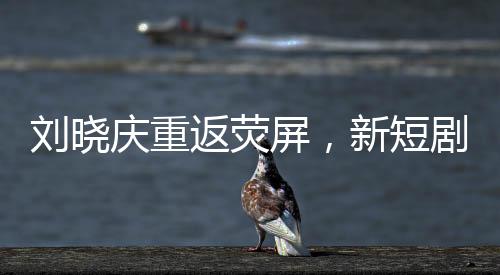 劉曉慶重返熒屏，新短劇路透引發(fā)期待狂潮