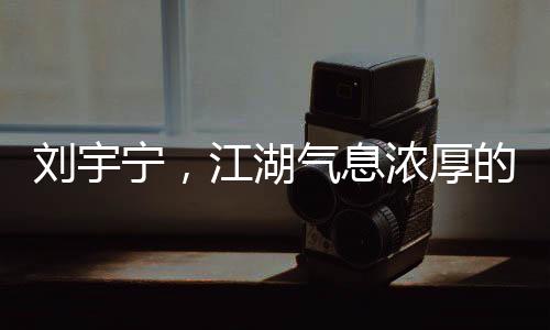劉宇寧，江湖氣息濃厚的歌聲