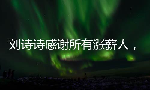 劉詩詩感謝所有漲薪人，一段心靈的交流和互相成就的旅程