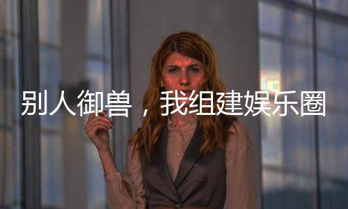 別人御獸，我組建娛樂圈