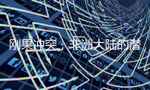 剛果沖突，非洲大陸的潛在世界大戰(zhàn)隱患