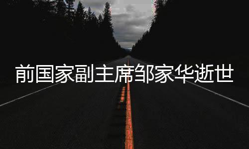 前國(guó)家副主席鄒家華逝世，享年九十歲