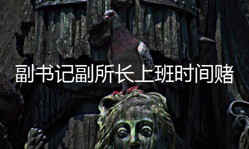 副書記副所長上班時間賭博被當(dāng)場查獲事件披露，透視違規(guī)違紀背后