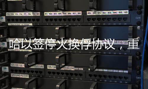 哈以簽?；饟Q俘協(xié)議，重啟和平進(jìn)程的重要里程碑