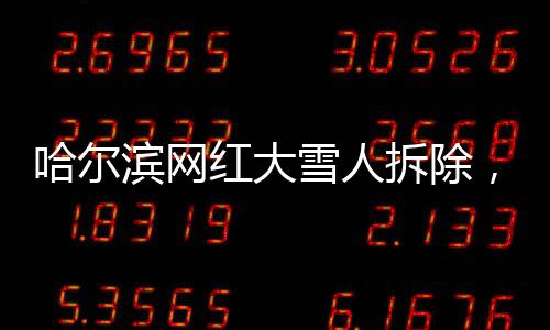 哈爾濱網(wǎng)紅大雪人拆除，城市景觀更新與文化記憶的保留