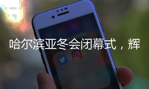 哈爾濱亞冬會(huì)閉幕式，輝煌的盛宴，友誼的見證