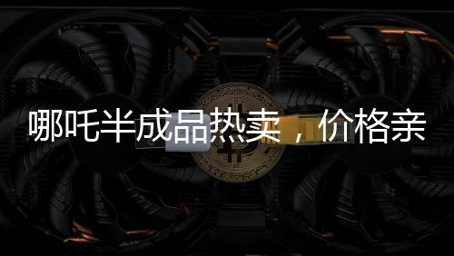 哪吒半成品熱賣，價(jià)格親民只需3.5元一斤