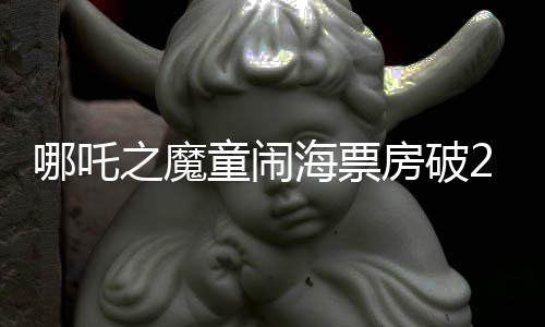 哪吒之魔童鬧海票房破25億，創(chuàng)造國(guó)產(chǎn)動(dòng)畫(huà)新紀(jì)元