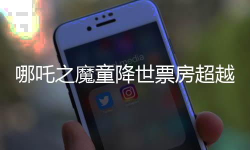 哪吒之魔童降世票房超越眾多影片，刷新中國動畫電影新紀錄