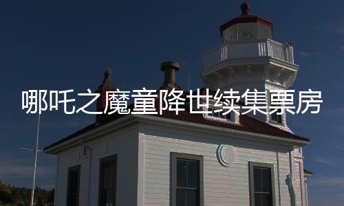 哪吒之魔童降世續(xù)集票房奪冠，躍居全球榜單前六，再度點(diǎn)燃觀眾激情