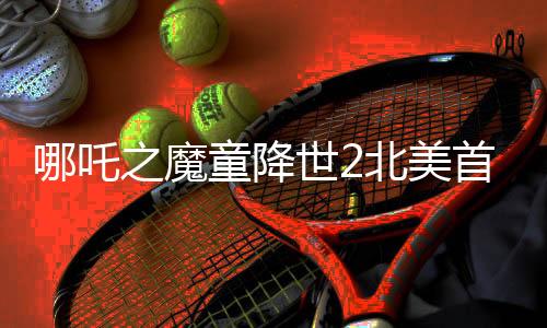 哪吒之魔童降世2北美首映結(jié)束，觀眾鼓掌持續(xù)一分鐘