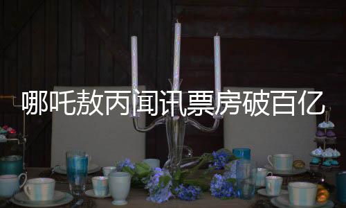哪吒敖丙聞?dòng)嵠狈科瓢賰|，反應(yīng)引人矚目