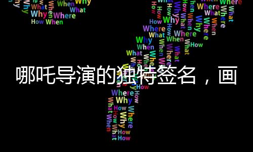 哪吒導(dǎo)演的獨(dú)特簽名，畫(huà)中的哪吒形象詮釋藝術(shù)匠心