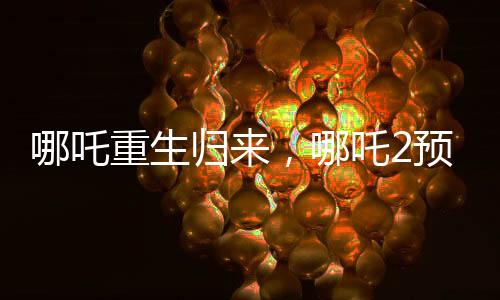 哪吒重生歸來，哪吒2預(yù)測(cè)票房沖刺67億大關(guān)